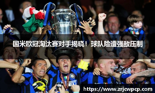 国米欧冠淘汰赛对手揭晓！球队险遭强敌压制