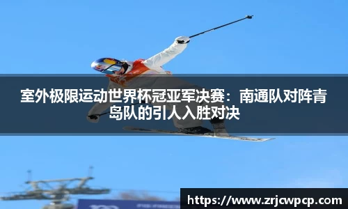 室外极限运动世界杯冠亚军决赛：南通队对阵青岛队的引人入胜对决