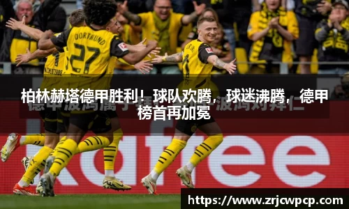 柏林赫塔德甲胜利！球队欢腾，球迷沸腾，德甲榜首再加冕